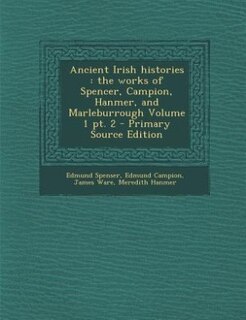 Ancient Irish histories: the works of Spencer, Campion, Hanmer, and Marleburrough Volume 1 pt. 2 - Primary Source Edition