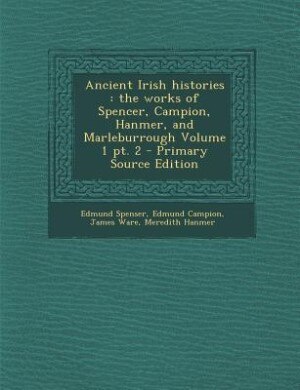 Ancient Irish histories: the works of Spencer, Campion, Hanmer, and Marleburrough Volume 1 pt. 2 - Primary Source Edition