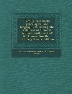 Family tree book: genealogical and biographical, listing the relatives of General William Smith and of W. Thomas Smit