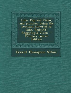 Lobo, Rag and Vixen, and pictures; being the personal histories of Lobo, Redruff, Raggylug & Vixen  - Primary Source Edition