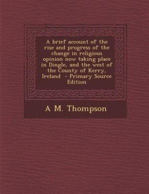 Couverture_A brief account of the rise and progress of the change in religious opinion now taking place in Dingle, and the west of the County of Kerry, Ireland  - Primary Source Edition