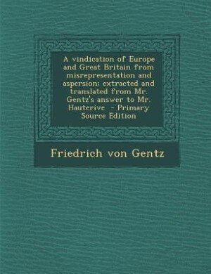 A vindication of Europe and Great Britain from misrepresentation and aspersion; extracted and translated from Mr. Gentz's answer to Mr. Hauterive  - Primary Source Edition