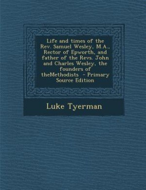 Front cover_Life and times of the Rev. Samuel Wesley, M.A., Rector of Epworth, and father of the Revs. John and Charles Wesley, the founders of theMethodists  - Primary Source Edition