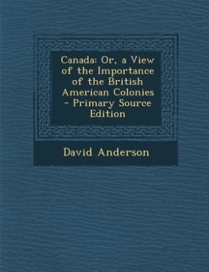 Canada: Or, a View of the Importance of the British American Colonies - Primary Source Edition