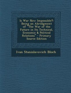 Is War Now Impossible?: Being an Abridgment of The War of the Future in Its Technical, Economic & Political Relations - Pri