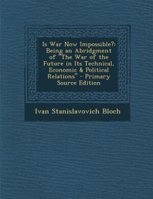 Is War Now Impossible?: Being an Abridgment of The War of the Future in Its Technical, Economic & Political Relations - Pri