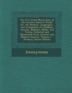The Five Great Monarchies of the Ancient Eastern World: Or, the History, Geography, and Antiquities of Chaldæaa, Assyria, Babylon, Media, and Persia, Colle
