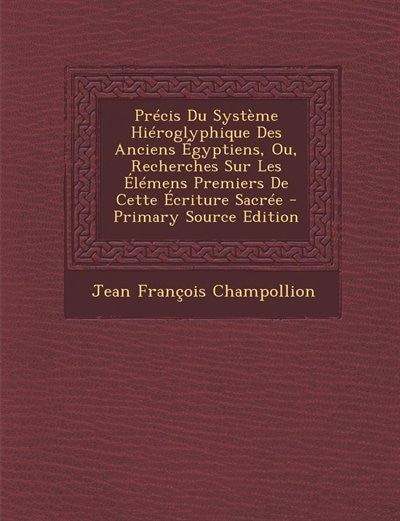 Précis Du Système Hiéroglyphique Des Anciens Égyptiens, Ou, Recherches Sur Les Élémens Premiers De Cette Écriture Sacrée - Primary Source Edition