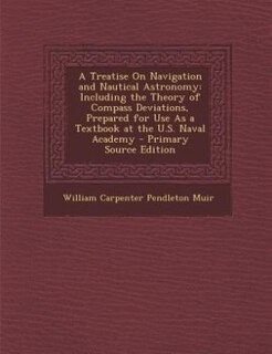 A Treatise On Navigation and Nautical Astronomy: Including the Theory of Compass Deviations, Prepared for Use As a Textbook at the U.S. Naval Academ