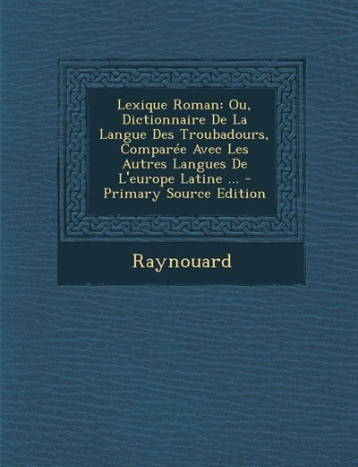 Lexique Roman: Ou, Dictionnaire De La Langue Des Troubadours, Comparée Avec Les Autres Langues De L'europe Latine