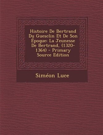 Histoire De Bertrand Du Guesclin Et De Son Époque: La Jeunesse De Bertrand, (1320-1364) - Primary Source Edition