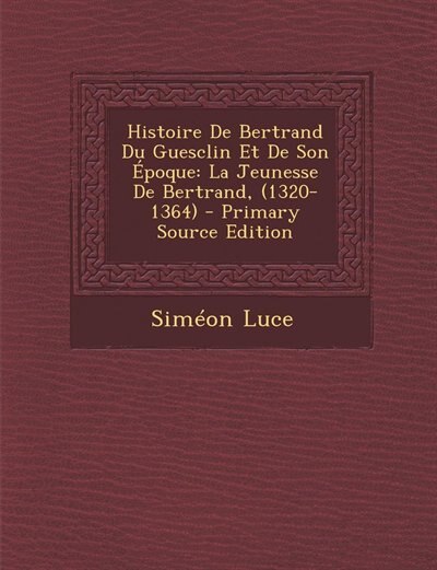 Histoire De Bertrand Du Guesclin Et De Son Époque: La Jeunesse De Bertrand, (1320-1364) - Primary Source Edition