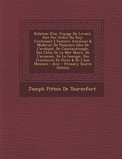 Relation D'un Voyage Du Levant, Fait Par Ordre Du Roy: Contenant L'histoire Ancienne & Moderne De Plusieurs Isles De L'archipel, De Constantinople, Des Cô