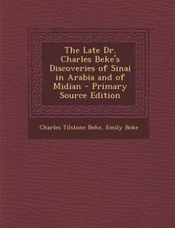 The Late Dr. Charles Beke's Discoveries of Sinai in Arabia and of Midian - Primary Source Edition