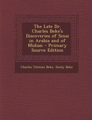 The Late Dr. Charles Beke's Discoveries of Sinai in Arabia and of Midian - Primary Source Edition