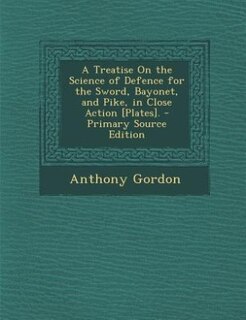 A Treatise On the Science of Defence for the Sword, Bayonet, and Pike, in Close Action [Plates]. - Primary Source Edition