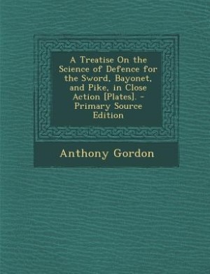 A Treatise On the Science of Defence for the Sword, Bayonet, and Pike, in Close Action [Plates]. - Primary Source Edition