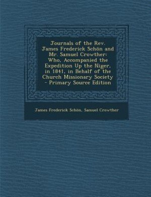 Journals of the Rev. James Frederick Schön and Mr. Samuel Crowther: Who, Accompanied the Expedition Up the Niger, in 1841, in Behalf of the Church Missionary Society -