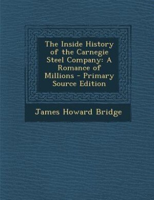 The Inside History of the Carnegie Steel Company: A Romance of Millions - Primary Source Edition