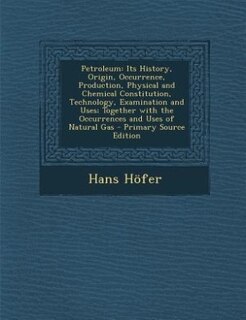 Petroleum: Its History, Origin, Occurrence, Production, Physical and Chemical Constitution, Technology, Examin