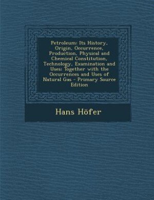 Petroleum: Its History, Origin, Occurrence, Production, Physical and Chemical Constitution, Technology, Examin