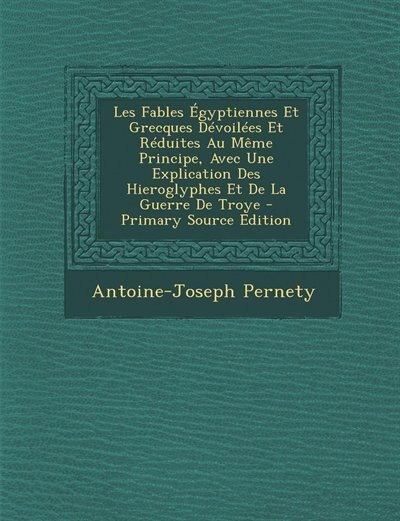 Couverture_Les Fables Égyptiennes Et Grecques Dévoilées Et Réduites Au Même Principe, Avec Une Explication Des Hieroglyphes Et De La Guerre De Troye - Primary Source Edition