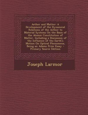 Aether and Matter: A Development of the Dynamical Relations of the Aether to Material Systems On the Basis of the Atom
