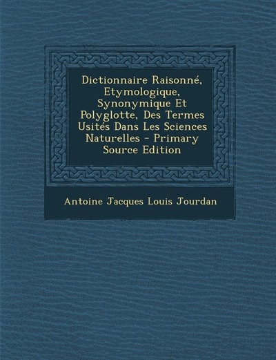 Couverture_Dictionnaire Raisonné, Etymologique, Synonymique Et Polyglotte, Des Termes Usités Dans Les Sciences Naturelles - Primary Source Edition