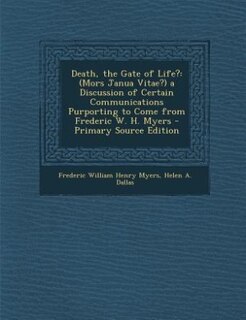 Death, the Gate of Life?: (Mors Janua Vitae?) a Discussion of Certain Communications Purporting to Come from Frederic W. H. M