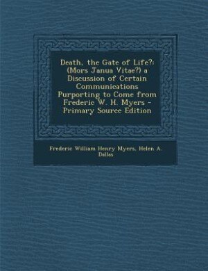 Death, the Gate of Life?: (Mors Janua Vitae?) a Discussion of Certain Communications Purporting to Come from Frederic W. H. M