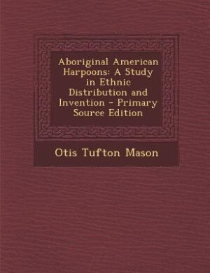 Aboriginal American Harpoons: A Study in Ethnic Distribution and Invention - Primary Source Edition