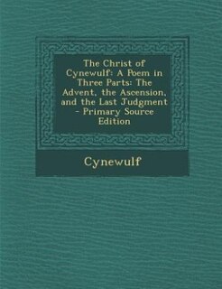 The Christ of Cynewulf: A Poem in Three Parts: The Advent, the Ascension, and the Last Judgment - Primary Source Edition