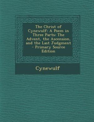 The Christ of Cynewulf: A Poem in Three Parts: The Advent, the Ascension, and the Last Judgment - Primary Source Edition