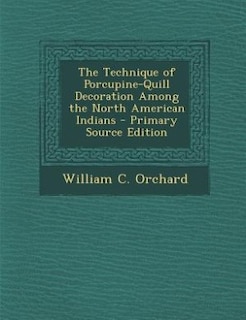 The Technique of Porcupine-Quill Decoration Among the North American Indians - Primary Source Edition