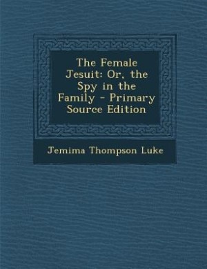 The Female Jesuit: Or, the Spy in the Family - Primary Source Edition