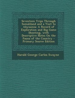 Seventeen Trips Through Somaliland and a Visit to Abyssinia: A Record of Exploration and Big Game Shooting, with Descriptive Notes On the Fauna of the Country -