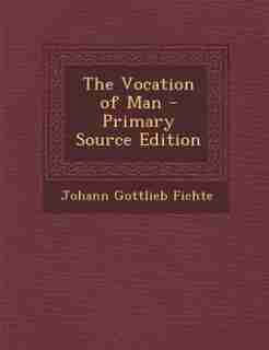 The Vocation of Man - Primary Source Edition by Johann Gottlieb Fichte