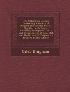 The Columbian Orator: Containing a Variety of Original and Selected Pieces : Together with Rules : Calculated to Improve