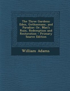 The Three Gardens: Eden, Gethsemane, and Paradise: Or, Man's Ruin, Redemption and Restoration