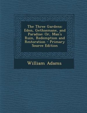 The Three Gardens: Eden, Gethsemane, and Paradise: Or, Man's Ruin, Redemption and Restoration