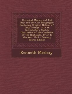 Historical Memoirs of Rob Roy and the Clan Macgregor: Including Original Notices of Lady Grange. with an Introductory Sketch Illustrative of the Conditio