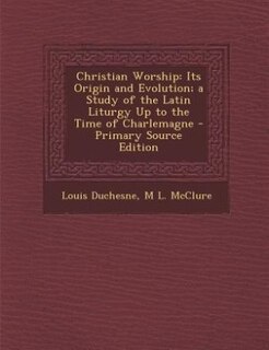 Christian Worship: Its Origin and Evolution; a Study of the Latin Liturgy Up to the Time of Charlemagne