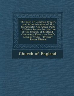 The Book of Common Prayer, and Administration of the Sacraments: And Other Parts of Divine Service for the Use of the Church of Scotland : Commonly Known As Laud's