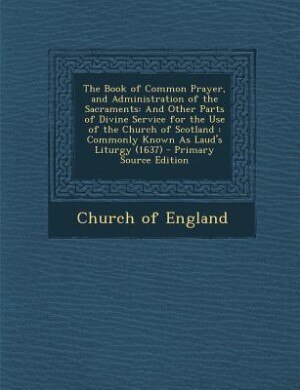 The Book of Common Prayer, and Administration of the Sacraments: And Other Parts of Divine Service for the Use of the Church of Scotland : Commonly Known As Laud's