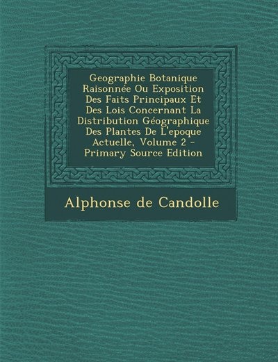 Couverture_Geographie Botanique Raisonnée Ou Exposition Des Faits Principaux Et Des Lois Concernant La Distribution Géographique Des Plantes De L'epoque Actuelle, Volume 2 - Primary Source Edition