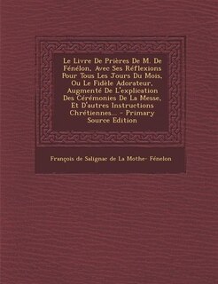 Front cover_Le Livre De Prières De M. De Fénélon, Avec Ses Réflexions Pour Tous Les Jours Du Mois, Ou Le Fidèle Adorateur, Augmenté De L'explication Des Cérémonies De La Messe, Et D'autres Instructions Chrétiennes... - Primary Source Edition