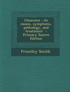 Glaucoma: Its Causes, Symptoms, Pathology, and Treatment - Primary Source Edition