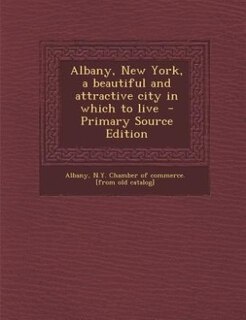 Albany, New York, a beautiful and attractive city in which to live  - Primary Source Edition