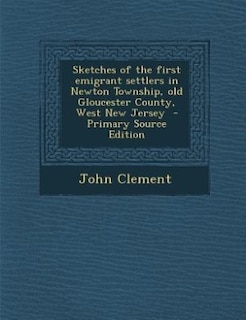 Sketches of the first emigrant settlers in Newton Township, old Gloucester County, West New Jersey  - Primary Source Edition