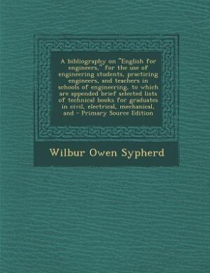 A bibliography on English for engineers, for the use of engineering students, practicing engineers, and teachers in schools of engineering, to which are appended brief selected lists of technical books for graduates in civil, electrical, mechanical, and